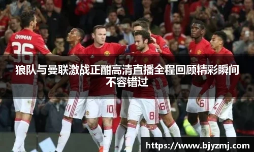 狼队与曼联激战正酣高清直播全程回顾精彩瞬间不容错过