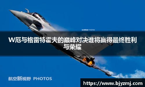 W厄与格雷特霍夫的巅峰对决谁将赢得最终胜利与荣耀