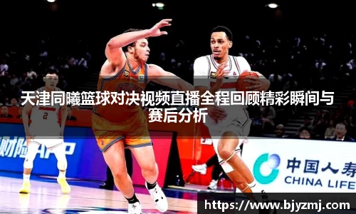 天津同曦篮球对决视频直播全程回顾精彩瞬间与赛后分析