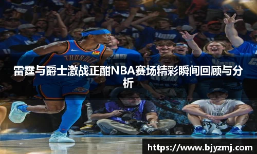 雷霆与爵士激战正酣NBA赛场精彩瞬间回顾与分析
