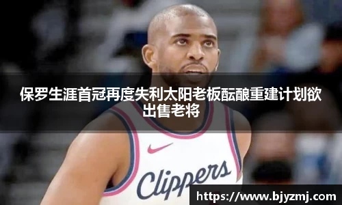 保罗生涯首冠再度失利太阳老板酝酿重建计划欲出售老将